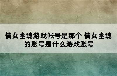 倩女幽魂游戏帐号是那个 倩女幽魂的账号是什么游戏账号